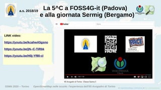 OSMit 2020 – Torino OpenStreetMap nelle scuole: l'esperienza dell'IIS Avogadro di Torino
La 5^C a FOSS4G-it (Padova)
e alla giornata Sermig (Bergamo)
a.s. 2018/19
LINK video:
https://youtu.be/kcahwA5gsno
https://youtu.be/jN--C-TiRbk
https://youtu.be/H0j-Yf90-cI
 