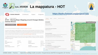 OSMit 2020 – Torino OpenStreetMap nelle scuole: l'esperienza dell'IIS Avogadro di Torino
La mappatura - HOTa.s. 2019/20
https://tasks.hotosm.org/project/7151
 