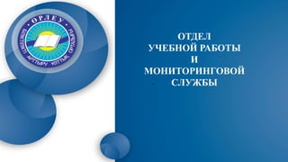 .
ОТДЕЛ
УЧЕБНОЙ РАБОТЫ
И
МОНИТОРИНГОВОЙ
СЛУЖБЫ
 