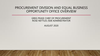 PROCUREMENT DIVISION AND EQUAL BUSINESS
OPPORTUNITY OFFICE OVERVIEW
GREG PEASE CHIEF OF PROCUREMENT
ROSE NETTLES JSEB ADMINISTRATOR
AUGUST 2020
 