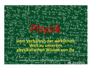 Physik
Vom Verhältnis der wirklichen
Welt zu unserem
physikalischen Wissen von ihr
Annette Schlemm (https://tinyurl.com/Schlemm)
 