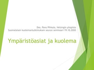 Ympäristöasiat ja kuolema
Dos. Panu Pihkala, Helsingin yliopisto
Suomalaisen kuolemantutkimuksen seuran seminaari 19.10.2020
 