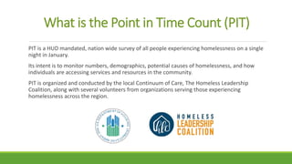 What is the Point in Time Count (PIT)
PIT is a HUD mandated, nation wide survey of all people experiencing homelessness on...