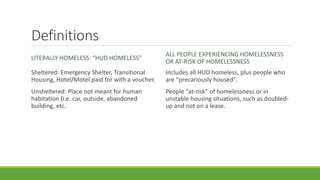 Definitions
LITERALLY HOMELESS: “HUD HOMELESS”
Sheltered: Emergency Shelter, Transitional
Housing, Hotel/Motel paid for wi...