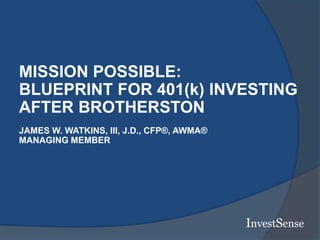 InvestSense
MISSION POSSIBLE:
BLUEPRINT FOR 401(k) INVESTING
AFTER BROTHERSTON
JAMES W. WATKINS, III, J.D., CFP®, AWMA®
MANAGING MEMBER
 