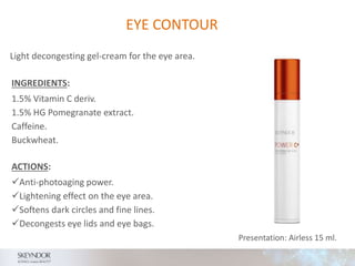 EYE CONTOUR
INGREDIENTS:
1.5% Vitamin C deriv.
1.5% HG Pomegranate extract.
Caffeine.
Buckwheat.
Light decongesting gel-cream for the eye area.
ACTIONS:
Anti-photoaging power.
Lightening effect on the eye area.
Softens dark circles and fine lines.
Decongests eye lids and eye bags.
Presentation: Airless 15 ml.
 