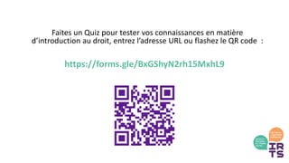 Faites un Quiz pour tester vos connaissances en matière
d’introduction au droit, entrez l’adresse URL ou flashez le QR code :
https://forms.gle/BxGShyN2rh15MxhL9
 