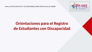 Orientaciones para el Registro
de Estudiantes con Discapacidad
Anexo al OFICIO MÚLTIPLE N° 159-2020-MINEDU/VMGI-DRELM-UGEL.02-AGEBRE
 