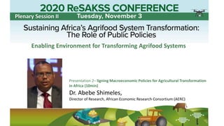 Dr. Abebe Shimeles,
Director of Research, African Economic Research Consortium (AERC)
Presentation 2– ligning Macroeconomic Policies for Agricultural Transformation
in Africa (10min)
Plenary Session II
Enabling Environment for Transforming Agrifood Systems
 