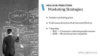 Image goes here
370 x 540 pixels
Marketing Strategies
HIGH LEVEL PREDICTIONS
● Simpler marketing plans
● Push towards tactics that fast and effective
● Targeting
○ B2C -> Consumers with disposable income
○ B2B -> Recession proof companies
 