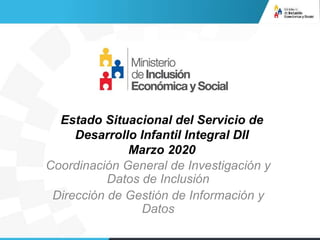 Coordinación General de Investigación y
Datos de Inclusión
Dirección de Gestión de Información y
Datos
Estado Situacional del Servicio de
Desarrollo Infantil Integral DII
Marzo 2020
 