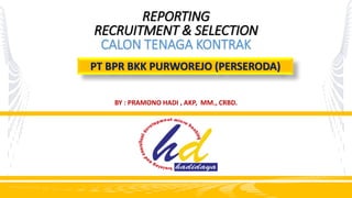 REPORTING
RECRUITMENT & SELECTION
CALON TENAGA KONTRAK
BY : PRAMONO HADI , AKP, MM., CRBD.
PT BPR BKK PURWOREJO (PERSERODA)
 