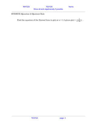 MAT225 TEST2A Name:
Show all work algebraically if possible.
RVD/RVE (Question 2) Quotient Rule 
 
Find the equation of the Normal Line to g(x) at x = 1.5 given g(x) = .
1
1+9e−x    
TEST2A page: 3
 