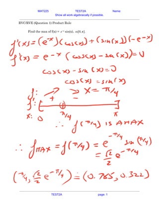 MAT225 TEST2A Name:
Show all work algebraically if possible.
RVC/RVE (Question 1) Product Rule 
 
Find the max of f(x) = sin(x),
e−x ε[0, ].
x π  
   
TEST2A page: 1
 