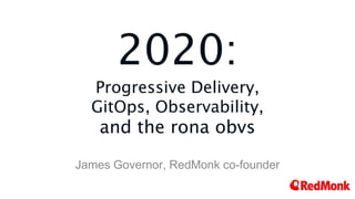 2020:
Progressive Delivery,
GitOps, Observability,
and the rona obvs
James Governor, RedMonk co-founder
 