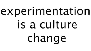 experimentation
is a culture
change
 