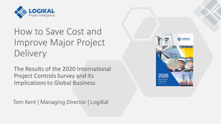 How to Save Cost and
Improve Major Project
Delivery
The Results of the 2020 International
Project Controls Survey and its
Implications to Global Business
Tom Kent | Managing Director | LogiKal
 