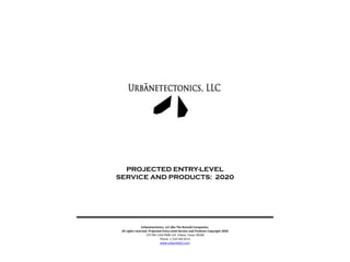 Urbanetectonics, LLC dba The BomaQ Companies.
All rights reserved. Projected Entry-Level Service and Products Copyright 2020
725 FM 1103 PMB 133 Cibolo, Texas 78108
Phone 1 210 549 9115
www.urbanetek2.com
PROJECTED ENTRY-LEVEL
SERVICE AND PRODUCTS: 2020
 