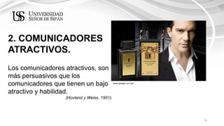 19
2. COMUNICADORES
ATRACTIVOS.
Los comunicadores atractivos, son
más persuasivos que los
comunicadores que tienen un bajo
atractivo y habilidad.
(Hovland y Weiss, 1951).
www.google.com.pe
 