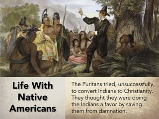 Life With
Native
Americans
The Puritans tried, unsuccessfully,
to convert Indians to Christianity.
They thought they were doing
the Indians a favor by saving
them from damnation.
 