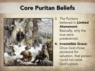 3. The Puritans
believed in Limited
Atonement.
Basically, only the
true were
predestined.
4. Irresistible Grace:
Once God chose
someone for
salvation, that person
could not resist
God’s grace.
J
Core Puritan Beliefs
 