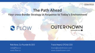1
The Path Ahead
Your cross-Border Strategy in Response to Today's Environment
Rob Keve, Co-Founder & CEO
rob@flow.io
www.flow.io
Travis Heard, CFO & COO
travis@outerknown.com
www.outerknown.com
 