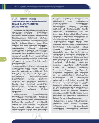 10
COVID-19 გავლენა კორპორაციულ პასუხისმგებლობაზე საქართველოში
კორპორაციული პასუხისმგებლობის გაწერილი
სტრატეგიული დოკუმენტი - გამოკითხული
კომპანიების უდიდეს ნაწილში კორპორაციული
პასუხისმგებლობის სტრატეგიის გაწერილი
დოკუმენტი არ არსებობს. გამონაკლისია საცალო
ბაზარზე მომუშავე მსხვილი ადგილობრივი
ბიზნესები, მათ შორის ფინანსური ინსტიტუტები.
საერთაშორისო კომპანიებს, რომლებიც
საქართველოშიც ოპერირებენ, კორპორაციული
პასუხისმგებლობის სტრატეგია გაწერილი აქვთ
გლობალურ დონეზე, ხოლო ადგილობრივად
კონკრეტული აქტივობები იგეგმება გლობალური
სტრატეგიისა და ადგილობრივი საჭიროებების
გათვალისწინებით.
მიუხედავად იმისა, რომ სტრატეგიის დოკუმენტი
საქართველოში მოქმედ ბიზნესში ხშირად არ
გვხვდება, გამოკითხული კომპანიების მიერ
მოწოდებული ინფორმაციით, ხშირ შემთხვევაში,
კორპორაციულ პასუხისმგებლობასთან
დაკავშირებული საკითხები გაწერილია
სხვადასხვა შიდა დოკუმენტში, როგორიცაა:
წესდება, შიდა პოლიტიკის დოკუმენტები,
ორგანიზაციული განვითარების სტრატეგია,
მარკეტინგული სტრატეგია, ბრენდის
პლატფორმა.
კორპორაციული პასუხისმგებლ­­
ო­
ბის
პრიორიტეტული მიმართულებები - მიუხედავად
იმისა, რომ კორპორაციული პასუხისმგებლობის
მიმართულება ფორმალურ დოკუმენტებში
ხშირად არ არის ასახული, გამოკვლეული
მსხვილი ზომის კომპანიების დიდი ნაწილის,
ხოლო ზოგიერთი საშუალო ზომის კომპანიისგან
I. სტრატეგიული მიდგომა
კორპორაციული პასუხისმგებლობის
მიმართ და პრიორიტეტული
მიმართულებები
მიღებული ინფორმაციის მიხედვით, მათ
განსაზღვრული აქვთ კორპორაციული
პასუხისმგებლობის პრიორიტეტული
მიმართულებები. როგორც კომპანიები
საუბრობენ, ამ მიმართულებებზე მუშაობას
სისტემატური, არაერთჯერადი, სახე აქვს.
ხოლო მცირე ზომის კომპანიებში ძირითადად
აქტივობები სპონტანურად ხორციელდება და
ერთჯერადი, საქველმოქმედო ხასიათისაა.
საქართველოში მოქმედი მსხვილი ზომის
კომპანიები კორპორაციული პასუხისმგებლობის
პრიორიტეტულ მიმართულებებს ირჩევენ
კომპანიის საქმიანობის პროფილიდან
გამომდინარე, ასევე მათ მიერ, არჩეული
სტრატეგიული განვითარების დოკუმენტის თუ
მარკეტინგული სტრატეგიის შესაბამისად. მცირე
ზომის კომპანიები კი, ძირითადად, ფინანსური
რესურსიდან გამომდინარე განიხილავენ
სხვადასხვა აქტივობების განხორციელების
საკითხს. ის კომპანიები, რომელთაც,
მათი კორპორაციული პასუხისმგებლობის
ფარგლებში, სისტემურად აქვთ დანერგილი
ან/ და განსაზღვრული პრიორიტეტული
მიმართულებები, მათი ინფორმაციით,
ყურადღებას აქცევენ შემდეგ საკითხებს: შშმ
პირების და სოციალურად მოწყვლადი ჯგუფების
მხარდაჭერა, განათლება, ინოვაციები, სპორტი
და ჯანსაღი ცხოვრების წესის პოპულარიზაცია,
გარემოს დაცვა და მეორადი რესურსების
გამოყენება, თანამშრომლებზე ზრუნვა, ქალთა
გაძლიერება და გენდერული თანასწორობის
მხარდაჭერა, ხელოვნების მხარდაჭერა.
ხაზგასასმელია ის ფაქტი, რომ გამოკვლეული
კომპანიების დიდი ნაწილი განათლებას
კორპორაციული პასუხისმგებლობის
პრიორიტეტულ მიმართულებად მოიაზრებს.
 