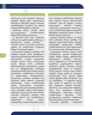 18
COVID-19 გავლენა კორპორაციულ პასუხისმგებლობაზე საქართველოში
გამონაკლისია ისეთი კომპანიები, რომლებიც
პანდემიის შემდეგ უფრო დატვირთულად
მუშაობენ და შემცირების ნაცვლად გაზარდეს
თანამშრომლების რაოდენობა (მაგ. მიტანის
სერვისის წარმომადგენელი კომპანიები).
კომპანიების ნაწილი, კრიზისის დროს
გათავისუფლებული თანამშრომლების
შემდგომ მხარდაჭერასაც ცდილობდა.
“ამ პერიოდში მანამ, სანამ ლოქდაუნის
პირობები იყო, გვქონდა მუდმივი კომუნიკაცია,
ვეხმარებოდით ფონდის სახსრებით“ -
ჰილტონი. კომპანია „ისთ ფოინთი“ გასართობი
ცენტრის 100 თანამშრომელს ლოქდაუნის
შემდეგ 6 თვე ხელფასს უხდიდა.
გამოკითხულთა უმეტესობა აღნიშნავს, რომ
პანდემიამ გავლენა იქონია დასაქმებულთა
მენტალურდაფსიქოლოგიურმდგომარეობაზე,
განსაკუთრებით კოვიდის გავრცელების
პირველი ტალღის დროს. ფოკუს-ჯგუფის
სესიაზე მსხვილი ზომის კომპანიების
წარმომადგენლებმა განსაკუთრებით გაუსვეს
ხაზი და უმნიშვნელოვანეს გამოწვევად
დაასახელესთანამშრომელთაფსიქოლოგიური
მდგომარეობა. თანამშრომელთა მორალური
და ფსიქოლოგიური მხარდაჭერისთვის,
გამოკითხული კომპანიები აღნიშნავენ, რომ
სხვადასხვა ზომებს მიმართეს: დაიქირავეს
ფსიქოლოგები, მისცეს თანამშრომლებს
წვდომა ფსიქოლოგიური მხარდაჭერის
სხვადასხვააპლიკაციაზე,ჩაატარესვებინარები,
ასევე, ორგანიზება გაუწიეს წამახალისებელ
აქტივობებს. მაგალითად, ერთ-ერთი მსხვილი
საფინანსო ორგანიზაცია აღნიშნავს, რომ
გაკეთდა ონლაინ ბაღი თანამშრომელთა
ბავშვებისთვის ონლაინ სამუშაო
პლატფორმაზე; ჩაუშვეს მხარდამჭერი ცხელი
ხაზი, რომელზეც თანამშრომლებს ნებისმიერ
დროს შეეძლოთ მიეღოთ ფსიქოლოგიური
დახმარება. ასევე იყო შეთხვევა, როდესაც
გამოკითხულმა კომპანიამ შეიმუშავა
,,მენტალური კეთილდღეობის ბიბლიოთეკა”,
სადაც თანამშრომლებს შეუძლიათ სხვადასხვა
ტრენინგების, რესურსების მოძიება, რომელიც
ეხმარება სტრესის დაძლევაში.
კვლევაში მონაწილე საშუალო და მცირე
ზომის კომპანიების ნაწილი აღნიშნავს, რომ
მენეჯერები ცდილობდნენ მუდმივ კონტაქტზე
ყოფილიყვნენ დისტანციურად მომუშავე
თანამშრომლებთან და ამ გზით შეეწყოთ ხელი
მათი ფსიქოლოგიური ჯანმრთელობისთვის.
ფოკუს-ჯგუფის მონაწილე საშუალო ზომის
კომპანიებისთვის ყველაზე მნიშვნელოვანი
ასპექტი ბიზნესის უწყვეტი ფუნქციონირების
შესაძლებლობა აღმოჩნდა. იმისათვის,
რომ არ შეეწყვიტათ და თან მაქსიმალურად
უსაფრთხოდ გაეგრძელებინათ მუშაობა,
დასჭირდათ მყისიერი რეაგირება, სწრაფი
გადაწყვეტილების მიღება და შესაბამისი
ზომების გატარება. როგორც თავად აღნიშნეს,
პანდემიის პირველ ეტაპზე იყო გარკვეული
ფსიქოლოგიური შოკი, ვინაიდან აქამდე
არცერთ მენეჯერს სამუშაო პრაქტიკაში, ასევე
არც ტრენინგებზე არ შეხვედრია მსგავსი
ქეისი, აქამდე არ უფიქრიათ, თუ როგორ
უნდა მოქცეულიყო პანდემიის პირობებში;
შესაბამისად, იყო დაბნეულობის მომენტებიც,
თუმცა, მათი განცხადებით, მოხერხდა
თანამშრომელთა გაერთიანება, ამაღლდა
თანამშრომელთა ცნობიერება, რამაც
გარკვეულწილად გამოიწვია ორგანიზაციის
შიდა გაძლიერება და მეტი ერთსულოვნება.
ინოვაციური მიდგომები - პანდემიურმა
 