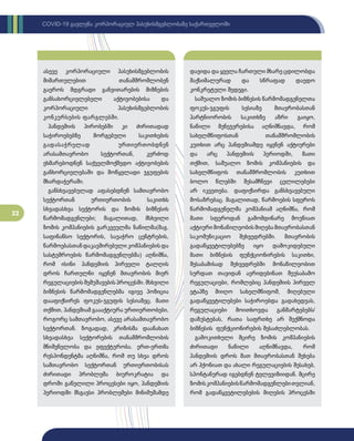 22
COVID-19 გავლენა კორპორაციულ პასუხისმგებლობაზე საქართველოში
ასევე კორპორაციული პასუხისმგებლობის
მიმართულებით თანამშრომლობენ
გაეროს მდგრადი განვითარების მიზნების
განსახორციელებელი აქტივობებისა და
კორპორაციული პასუხისმგებლობის
კონკურსების ფარგლებში.
პანდემიის პირობებში კი ძირითადად
საჭიროებებზე მორგებული საკითხების
გადასაჭრელად ურთიერთობდნენ
არასამთავრობო სექტორთან, კერძოდ
ეხმარებოდნენ საქველმოქმედო აქტივობების
განხორციელებაში და მოწყვლადი ჯგუფების
მხარდაჭერაში.
განსხვავებულად აფასებდნენ სამთავრობო
სექტორთან ურთიერთობის საკითხს
სხვადასხვა სექტორის და ზომის ბიზნესის
წარმომადგენლები; მაგალითად, მსხვილი
ზომის კომპანიების გარკვეულმა ნაწილმა(მაგ.
საფინანსო სექტორის, სავაჭრო ცენტრების,
წარმოებასთანდაკავშირებულიკომპანიებისდა
სასტუმროების წარმომადგენლებმა) აღნიშნა,
რომ ისინი პანდემიის პირველი ტალღის
დროს ჩართულნი იყვნენ მთავრობის მიერ
რეგულაციების შემუშავების პროცესში. მსხვილი
ბიზნესის წარმომადგენლებმა იგივე პოზიცია
დააფიქსირეს ფოკუს-ჯგუფის სესიაზეც. მათი
თქმით, პანდემიამ გაააქტიურა ურთიერთობები,
როგორც სამთავრობო, ასევე არასამთავრობო
სექტორთან. ზოგადად, კრიზისმა დაანახათ
სხვადასხვა სექტორების თანამშრომლობის
მნიშვნელობა და ეფექტურობა. ერთ-ერთმა
რესპონდენტმა აღნიშნა, რომ თუ სხვა დროს
სამთავრობო სექტორთან ურთიერთობისას
ძირითადი პრობლემა ბიუროკრატია და
დროში გაწელილი პროცესები იყო, პანდემიის
პერიოდში მსგავსი პრობლემები მინიმუმამდე
დავიდა და ყველა ჩართული მხარე ცდილობდა
მაქსიმალურად და სწრაფად დაედო
კონკრეტული შედეგი.
საშუალო ზომის ბიზნესის წარმომადგენელთა
ფოკუს-ჯგუფის სესიაზე მთავრობასთან
პარტნიორობის საკითხზე აზრი გაიყო,
ნაწილი მენეჯერებისა აღნიშნავდა, რომ
სახელმწიფოსთან თანამშრომლობის
კუთხით არც პანდემიამდე იყვნენ აქტიურები
და არც პანდემიის პერიოდში, მათი
თქმით, საშუალო ზომის კომპანიების და
სახელმწიფოს თანამშრომლობის კუთხით
ბოლო წლებში შესამჩნევი ცვლილებები
არ იკვეთება. დაფიქსირდა განსხვავებული
მოსაზრებაც. მაგალითად, წარმოების სფეროს
წარმომადგენელმა კომპანიამ აღნიშნა, რომ
მათი სფეროდან გამომდინარე მოუწიათ
აქტიური მონაწილეობისმიღება მთავრობასთან
საკომუნიკაციო შეხვედრებში. მთავრობის
გადაწყვეტილებებზე იყო დამოკიდებული
მათი ბიზნესის ფუნქციონირების საკითხი,
შესაბამისად შეხვედრებში მონაწილეობით
სურდათ თავიდან აერიდებინათ შეუსაბამო
რეგულაციები, რომლებიც პანდემიის პირველ
ეტაპზე მიიღო სახელმწიფომ, მიღებული
გადაწყვეტილებები საჭიროებდა გადახედვას,
რეგულაციები მოითხოვდა განმარტებებს/
დაზუსტებას, რათა საფრთხე არ შექმნოდა
ბიზნესის ფუნქციონირების შესაძლებლობას.
გამოკითხული მცირე ზომის კომპანიების
ძირითადი ნაწილი აღნიშნავდა, რომ
პანდემიის დროს მათ მთავრობასთან შეხება
არ ჰქონიათ და ახალი რეგულაციების შესახებ,
სპონტანურად იგებდნენ ტელევიზიიდან. მცირე
ზომისკომპანიებისწარმომადგენლებითვლიან,
რომ გადაწყვეტილებების მიღების პროცესში
 