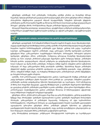 32
COVID-19 გავლენა კორპორაციულ პასუხისმგებლობაზე საქართველოში
ექსპერტები აღნიშნავენ, რომ კომპანიებმა, რომლებმაც იგრძნეს კრიზისი და მოახერხეს სწრაფი
რეაგირება, შეძლეს ფინანსურად ნაკლებად დაზარალებულიყვნენ. ერთი-ერთი ექსპერტის აზრით, ბიზნესები
არასაკმარისი ინტენსივობით გადადიან ონლაინ პლატფორმებზე “პანდემიის პერიოდში უმეტესობა
კომპანიებისა დარჩა მოლოდინის რეჟიმში და მხოლოდ 2020 წლის ბოლოსთვის დაიწყეს დიჯიტალიზაციის
პროცესი“; ექსპერტი ამბობს, რომ შესაბამისად, მსგავსი კომპანიები მეტადაც დაზარალდნენ.
ინოვაციურ მიდგომად დასახელდა: დიჯიტალიზაცია, ელექტრონული კომერციის დანერგვა/განვითარება,
საინფორმაციო ელექტრონული ტექნოლოგიების დანერგვა და აქტიური გამოყენება, აიტი ტექნოლოგიების
ათვისება.
VI. ძირითადი ბიზნეს პრობლემები და ახალი შესაძლებლობები
ექსპერტები ადასტურებენ, რომ პანდემიამ ბიზნესის ზოგიერთ სფეროს მოუტანა ახალი შესაძლებლობები,
ასევედააფიქრამდგრადობისმნიშვნელობისსაკითხზე;აღინიშნა,რომკრიზისისშესაძლებლობადგამოყენება
ზოგიერთი სფეროს წარმომადგენელმა კომპანიებმა უკეთ შეძლეს, კერძოდ ხაზი გაესვა: საკურიერო/
საფოსტო, ფარმაცევტული სფეროს კომპანიებს; ასევე, გამოიკვეთა ბაზარზე სტარტაპების დაარსების
ტენდენციის ზრდა, განსაკუთრებით: სადეზინფექციო ხსნარების, პირბადეების, მიწოდების სერვისის
სტარტაპები. ექსპერტთა აზრით, კომპანიებმა, რომელთაც დროულად მოახერხეს შესაძლებლობების
დანახვა და მათი ათვისება კრიზისთან გამკლავება შედარებით უფრო მარტივად შეძლეს. კომპანიების
ნაწილმა დაინახა: დიჯიტალიზაციის, ონლაინ კომერციისა და დისტანციურად მუშაობის შესაძლებლობა;
ხოლო საშუალო და მცირე ზომის კომპანიები, რომელთა ბიზნეს სფეროს პანდემიის დროს საქმიანობის
საშუალება არ მიეცა განსაკუთრებით მძიმე ვითარებაში აღმოჩნდა, შესაბამისად მსგავსი კომპანიების
უმეტესობამ აქცენტი ცვალებად გარემოში ადაპტაციასა და გადარჩენაზე გადაიტანა. ასევე, ექსპერტთა
აზრით, პანდემიამ ბიზნესს აჩვენა, თუ რამდენად მნიშვნელოვანია კომპანიებისთვის კრიზის მენეჯმენტისა
და რისკების მართვის გეგმის არსებობა.
აღინიშნა, რომ კორპორაციული პასუხისმგებლობის კუთხით, საქართველოში მოქმედ კომპანიებს ჯერ
კიდევ სჭირდებათ აღნიშნული ცნების რეალური არსის გააზრება და გათავისება; პანდემიის გავლენით,
კომპანიებმა დაინახეს დისტანციურად მუშაობის შესაძლებლობები და სავარაუდოა, რომ სამომავლოდ
ამ მხრივ მათი მიდგომები შეიცვლება. ყველაზე მნიშვნელოვანი კი ფინანსური მდგრადობის შენარჩუნება
და ცვალებად გარემოში კომპანიების გადარჩენის საკითხი აღმოჩნდა. ერთი-ერთი რესპონდენტის აზრით,
კორპორაციული პასუხისმგებლობის კუთხით კომპანიები მხოლოდ იმ მიმართულებებით აქტიურობენ,
სადაც ბიზნესისთვის პოტენციურ სარგებელს ხედავდნენ.
ექსპერტთა აზრით, კრიზის დროს გამოიკვეთა რიგი შიდა და გარე პრობლემებისა, კერძოდ დაფიქსირდა
შემდეგი შიდა პრობლემები: ფინანსური სტაბილურობის საკითხი- ფინანსური რესურსების მობილიზების
პრობლემა, განსაკუთრებით იმ კომპანიების მაგალითზე, რომელთაც არ აქვთ საერთაშორისო
წარმომადგენლობა; ორგანიზაციის მართვასა და გადაწყვეტილებების მიღების საკითხებში ცვლილებების
აუცილებლობა (ერთ-ერთი ექსპერტის აზრით, კომპანიები გუნდური მუშაობისა და გუნდურად
გადაწყვეტილების მიღების სტილზე უნდა გადაეწყონ); ასევე, დაინახეს დასაქმებულთა კმაყოფილებისა და
მათი მოტივაციის ამაღლების მხრივ კომპანიების გააქტიურების საჭიროება;
გარე პრობლემებად დასახელდა: კომუნიკაციის პროაქტიულობის საჭიროებისა და საკომუნიკაციო
 