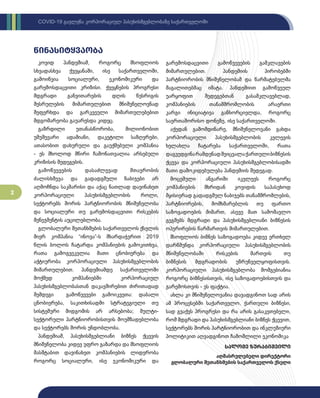 2
COVID-19 გავლენა კორპორაციულ პასუხისმგებლობაზე საქართველოში
წინასიტყვაობა
კოვიდ პანდემიამ, როგორც მსოფლიოს
სხვადასხვა ქვეყანაში, ისე საქართველოში,
გამოიწვია სოციალური, ეკონომიკური და
გარემოსდაცვითი კრიზისი. ქვეყნების პროგრესი
მდგრადი განვითარების დღის წესრიგის
შესრულების მიმართულებით მნიშვნელოვნად
შეფერხდა და გარკვეული მიმართულებებით
მდგომარეობა გაუარესდა კიდეც.
გაზრდილი უთანასწორობა, მილიონობით
უმუშევარი ადამიანი, დაკეტილი საზღვრები,
ათასობით დახურული და გაუქმებული კომპანია
- ეს მხოლოდ მწირი ჩამონათვალია არსებული
კრიზისის შედეგების.
გამოწვევების დასაძლევად მთავრობის
ძალისხმევა და გადადგმული ნაბიჯები არ
აღმოჩნდა საკმარისი და აქაც ნათლად დავინახეთ
კორპორაციული პასუხისმგებლობის როლი,
სექტორებს შორის პარტნიორობის მნიშვნელობა
და სოციალური თუ გარემოსდაცვითი რისკების
მენეჯმენტის აუცილებლობა.
გლობალური შეთანხმების საქართველოს ქსელის
მიერ კომპანია “ინოვა”-ს მხარდაჭერით 2019
წლის ბოლოს ჩატარდა კომპანიების გამოკითხვა,
რათა გამოგვეკვლია მათი ცნობიერება და
აქტიურობა კორპორაციული პასუხისმგებლობის
მიმართულებით. პანდემიამდე საქართველოში
მოქმედ კომპანიებში კორპორაციულ
პასუხისმგებლობასთან დაკავშირებით ძირითადად
შემდეგი გამოწვევები გამოიკვეთა: დაბალი
ცნობიერება, საკითხისადმი სტრატეგიული თუ
სისტემური მიდგომის არ არსებობა; მულტი-
სექტორული პარტნიორობისთვის მოუმზადებლობა
და სექტორებს შორის უნდობლობა.
პანდემიამ, პასუხისმგებლიანი ბიზნეს ქცევის
მნიშვნელობა კიდევ უფრო გაზარდა და მსოფლიოს
მასშტაბით დავინახეთ კომპანიების ლიდერობა
როგორც სოციალური, ისე ეკონომიკური და
გარემოსდაცვითი გამოწვევების გამკლავების
მიმართულებით. პანდემიის პირობებში
პარტნიორობის მნიშვნელობამ და წარმატებულმა
მაგალითებმაც იმატა. პანდემიით გამოწვეულ
უარყოფით შედეგებთან გასამკლავებლად,
კომპანიების თანამშრომლობის არაერთი
კარგი ინიციატივა განხორციელდა, როგორც
საერთაშორისო დონეზე, ისე საქართველოში.
აქედან გამომდინარე, მნიშვნელოვანი გახდა
კორპორაციული პასუხისმგებლობის კვლევის
ხელახლა ჩატარება საქართველოში, რათა
დაგვედგინარამდენადშეიცვალაქართულიბიზნესის
ქცევა და კორპორაციული პასუხისმგებლობისადმი
მათი დამოკიდებულება პანდემიის შედეგად.
მოცემული ანგარიში იკვლევს როგორც
კომპანიების მხრიდან კოვიდის საპასუხოდ
მყისიერად გადადგმულ ნაბიჯებს თანამშრომლების,
პარტნიორების, მომხმარებლის თუ ფართო
საზოგადოების მიმართ, ასევე მათ სამომავლო
გეგმებს მდგრადი და პასუხისმგებლიანი ბიზნესის
ოპერირების წარმართვის მიმართულებით.
მსოფლიოს ბიზნეს საზოგადოება კიდევ ერთხელ
დარწმუნდა კორპორაციული პასუხისმგებლობის
მნიშვნელობაში რისკების მართვის თუ
ბიზნესის მდგრადობის უზრუნველყოფისთვის.
კორპორაციული პასუხისმგებლობა მომგებიანია
როგორც ბიზნესისთვის, ისე საზოგადოებისთვის და
გარემოსთვის - ეს ფაქტია.
ახლა კი მნიშვნელოვანია დავადგინოთ სად არის
ამ პროცესებში საქართველო, ქართული ბიზნესი,
სად გვაქვს პროგრესი და რა არის გასაკეთებელი,
რომ მდგრადი და პასუხისმგებლიანი ბიზნეს ქცევით,
სექტორებს შორის პარტნიორობით და ინკლუზიური
პოლიტიკით აღვადგინოთ ჩამოშლილი ეკონომიკა
სალომე ზურაბიშვილი
აღმასრულებელი დირექტორი
გლობალური შეთანხმების საქართველოს ქსელი
 