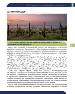 39
COVID-19 გავლენა კორპორაციულ პასუხისმგებლობაზე საქართველოში
საშუალო ზომის კომპანიების წარმომადგენლებმა აღნიშნეს, რომ საქართველოში კორპორაციული
პასუხისმგებლობის სტრატეგია უმეტესად მსხვილი ზომის კომპანიებს აქვთ, თუმცა მათი დაკვირვებით ხშირ
შემთხვევაში რთულია კორპორაციული პასუხისმგებლობის სტრატეგიის მარკეტინგული სტრატეგიისგან
განსხვავება და ბევრ კომპანიას უბრალოდ მარკეტინგული სტრატეგია აქვს „შეფუთული“ კორპორაციული
პასუხისმგებლობის სტრატეგიის სახელით.
საშუალო ზომის კომპანიების გადმოსახედიდან, ამ ზომის კომპანიებში ძირითადად შიდა რესურსით
შემუშავებული სამოქმედო გეგმა არსებობს, ხოლო გარე კონსულტანტების ასაყვანად ხშირად ვერ
ხერხდება სახსრების გამოყოფა. შესაძლებელია საშუალო ზომის კომპანიაში იყოს კორპორაციული
პასუხისმგებლობის სტრატეგია (გეგმა) შემუშავებული, თუმცა კომპანიის შიგნით გაჭირდეს ამ
მიმართულებებზე პასუხისმგებლობის აღება/ შესაბამისი კადრის მოძებნა (განსაკუთრებით კოვიდის
სიტუაციიდან გამომდინარე). კოვიდის პირობებში, არ გამოიკვეთა საშუალო ზომის ბიზნესის შემთხვევაში
ახალი კორპორაციული პასუხისმგებლობის სტრატეგიის შემუშავების საჭიროება.
აღინიშნა, რომ სასარგებლო იქნებოდა საშუალო ზომის კომპანიების წარმომადგენლებისათვის
კორპორაციული პასუხისმგებლობის მიმართულებით ცნობადობის გაზრდა. საჭიროა კომპანიებმა დაინახონ
კორპორაციული პასუხისმგებლობის რეალური ღირებულება, იცოდნენ სად ივლება ზღვარი მარკეტინგსა
და კორპორაციულ პასუხისმგებლობას შორის, ამ მხრივ მენეჯერების აზრით, არასამთავრობოების მხრიდან
გარკვეული მხარდაჭერა და კონსულტაციები დაეხმარებოდა საქართველოში მოქმედ ბიზნესებს. თუ
არასამთავრობოები გააქტიურდებიან და ხელს შეუწყობენ ბიზნესს, თვლიან, რომ აუცილებლად მოხდება
საქართველოში კორპორაციული პასუხისმგებლობის გაძლიერება და უკეთ ათვისება.
საშუალო ზომის კომპანიების წარმომადგენელთა უმრავლესობამ აღნიშნა, რომ პანდემიის პერიოდში
ძირითადად ახორციელებდნენ ერთჯერად აქტივობებს, განსაკუთრებით გააქტიურდნენ მოწყვლადი
საშუალო ბიზნესი
I. სტრატეგიული მიდგომა კორპორაციული პასუხისმგებლობის მიმართ და
პრიორიტეტული მიმართულებები
 