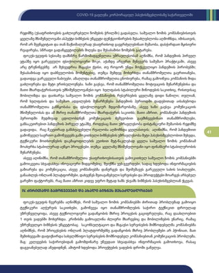 41
COVID-19 გავლენა კორპორაციულ პასუხისმგებლობაზე საქართველოში
რეჟიმზე (უსაფრთხოების გაძლიერებული ზომების ჭრილში) გადასვლა. საშუალო ზომის კომპანიებისთვის
ყველაზე მნიშვნელოვანი ასპექტი ბიზნესის უწყვეტი ფუნქციონირების შესაძლებლობა აღმოჩნდა, იმისათვის,
რომ არ შეეწყვიტათ და თან მაქსიმალურად უსაფრთხოდ გაეგრძელებინათ მუშაობა, დასჭირდათ მყისიერი
რეაგირება, სწრაფი გადაწყვეტილების მიღება და შესაბამისი ზომების გატარება.
ფოკუს-ჯგუფის სესიაზე დამსწრე წარმომადგენელთა უმრავლესობამ აღნიშნა, რომ პანდემიის პირველ
ეტაპზე იყო გარკვეული ფსიქოლოგიური შოკი, აქამდე არცერთ მენეჯერს სამუშაო პრაქტიკაში, ასევე
არც ტრენინგებზე არ შეხვედრია მსგავსი ქეისი, თუ როგორ უნდა მოქცეულიყო პანდემიის პირობებში;
შესაბამისად იყო დაბნეულობის მომენტებიც, თუმცა შემდეგ მოხერხდა თანამშრომელთა გაერთიანება,
გადაიდგა გარკვეული ნაბიჯები, ამაღლდა თანამშრომელთა ცნობიერება, რამაც გამოიწვია კომპანიის შიდა
გაძლიერება და მეტი ერთსულოვნება. ხაზი გაესვა, რომ თანამშრომელთა მოტივაციის შენარჩუნებისა და
მათი მხარდაჭერისათვის უმნიშვნელოვანესი იყო ხელფასის სტაბილური მიწოდების საკითხიც, რისთვისაც
მობილიზდა და დაიხარჯა საშუალო ზომის კომპანიების რესურსების ყველაზე დიდი ნაწილი; თვლიან,
რომ ხელფასის და სამუშაო ადგილების შენარჩუნება პანდემიის პერიოდში დადებითად აისახებოდა
თანამშრომელთა განწყობასა და ფსიქოლოგიურ მდგომარეობაზე, ასევე ხაზი გაესვა კომუნიკაციის
მნიშვნელობას და ამ მხრივ თანამშრომელთა მხარდაჭერის საკითხს; მათი აზრით, კომპანიები პანდემიის
პერიოდში მუდმივად ცდილობდნენ კომუნიკაციის მეშვეობით გაემხნევებინათ თანამშრომლები,
განსაკუთრებით პანდემიის პირველ ეტაპზე, როდესაც მათი უმრავლესობა დისტანციური მუშაობის რეჟიმზე
გადავიდა, რაც მკვეთრად განსხვავებული რეალობა აღმოჩნდა ყველასთვის; აღინიშნა, რომ პანდემიით
გამოწვეულ საერთო გამოწვევებს გამოკითხული ბიზნესების უმრავლესობა მეტი პასუხისმგებლობით შეხვდა,
ტექნიკური მოთხოვნების დაკმაყოფილების კუთხით მეტ-ნაკლებად ყველა საშუალო ზომის კომპანიამ
მოახერხა სტაბილურად აეწყო პროცესები, თუმცა ყველაზე მნიშვნელოვანი იყო ფინანსური სტაბილურობის
შენარჩუნება.
ასევე აღინიშნა, რომ თანამშრომელთა უსაფრთხოებისათვის გამოკითხულ საშუალო ზომის კომპანიებში
გამოიკვეთა სხვადასხვა ინოვაციური მიდგომებიც, შეიქმნა ვებ-გვერდები, სადაც ხდებოდა ინფორმაციების
გაზიარება და კომუნიკაცია, ასევე კომპანიებმა დანერგეს და შეიმუშავეს გარკვეული სახის სიახლეები,
განაახლეს ონლაინ პლატფორმები, დახვეწეს შეთავაზებული სერვისები და პროდუქტები მოარგეს არსებულ
გარემო ფაქტორებს, რაც მათი აზრით კიდევ უფრო მეტად ხაზს უსვამს ბიზნესის პასუხისმგებლიან ქცევას.
IV. ძირითადი გამოწვევები და ახალი ბიზნეს შესაძლებლობები
ფოკუს-ჯგუფის წევრებმა აღნიშნეს, რომ საშუალო ზომის კომპანიებში ძირითად პრობლემად გამოიყო
ტექნიკური აღჭურვის საკითხები, გამოწვევა იყო თანამშრომლების საჭირო ტექნიკით დროულად
უზრუნველყოფა, ასევე ტექნოლოგიური გადაწყობის მხრივ პროცესის გაციფრულება, რაც დაახლოებით
1 თვის ვადებში მოხერხდა. კრიზისმა გამოავლინა ძლიერი მხარეებიც და მობილიზების უნარიც, რამაც
უზრუნველყო ბიზნესის უწყვეტობაც. საკონსულტაციო და მსგავსი სერვისების მიმწოდებელმა კომპანიებმა
აღნიშნეს, რომ პროცესების ონლაინ პლატფორმებზე გადაწყობის მხრივ პრობლემები არ ჰქონიათ, მათ
შემთხვევაში დაფიქსირდა სახელმწიფო სერვისების მომწოდებელ კომპანიებთან კომუნიკაციის პრობლემა,
მაგ: კვლევების საჭიროებიდან გამომდინარე უწევდათ სხვადასხვა ინფორმაციის გამოთხოვა, რასაც
დაგვიანებულად აწვდიდნენ, ამიტომ ხდებოდა პროექტების ვადების დროში გაწელვა.
 