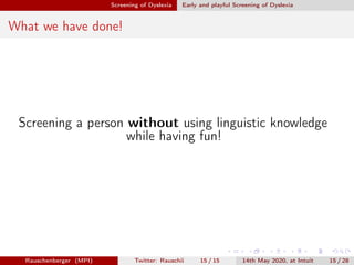 Screening of Dyslexia Early and playful Screening of Dyslexia
What we have done!
Screening a person without using linguistic knowledge
while having fun!
Rauschenberger (MPI) Twitter: Rauschii 15 / 15 14th May 2020, at Intuit 15 / 28
 