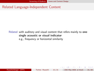 Screening of Dyslexia Game and Content Design
Related Language-Independent Content
Related with auditory and visual content that refers mainly to one
single acoustic or visual indicator
e.g., frequency or horizontal similarity
Rauschenberger (MPI) Twitter: Rauschii 21 / 21 14th May 2020, at Intuit 21 / 28
 