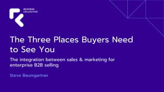 The Three Places Buyers Need
to See You
The integration between sales & marketing for
enterprise B2B selling
Steve Baumgartner
 