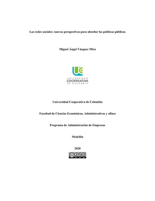 Las redes sociales: nuevas perspectivas para abordar las políticas públicas
Miguel Ángel Vásquez Mira
Universidad Cooperativa de Colombia
Facultad de Ciencias Económicas, Administrativas y afines
Programa de Administración de Empresas
Medellín
2020
 
