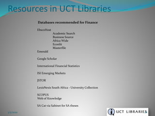 Databases recommended for Finance
EbscoHost
Academic Search
Business Source
Africa Wide
Econlit
Masterfile
Emerald
Google Scholar
International Financial Statistics
ISI Emerging Markets
JSTOR
LexisNexis South Africa - University Collection
SCOPUS
Web of Knowledge
SA Cat via Sabinet for SA theses
Resources in UCT Libraries
3/5/2020 28
 