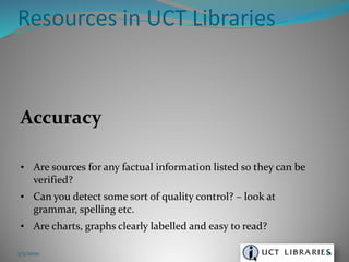 Accuracy
• Are sources for any factual information listed so they can be
verified?
• Can you detect some sort of quality control? – look at
grammar, spelling etc.
• Are charts, graphs clearly labelled and easy to read?
Resources in UCT Libraries
3/5/2020 61
 