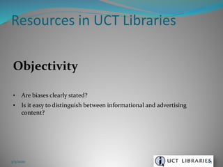 Objectivity
• Are biases clearly stated?
• Is it easy to distinguish between informational and advertising
content?
Resources in UCT Libraries
3/5/2020 63
 