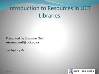 Presented by Susanne Noll
susanne.noll@uct.ac.za
021 650 4476
Introduction to Resources in UCT
Libraries
4/16/2020 1
 
