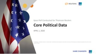 © 2020 Ipsos 1
Core Political Data
APRIL 1, 2020
Ipsos Poll Conducted for Thomson Reuters
© 2020 Ipsos. All rights reserved. Contains Ipsos' Confidential and Proprietary information and may not be disclosed or reproduced without the prior written
consent of Ipsos.
 