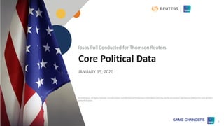 © 2020 Ipsos 1
Core Political Data
JANUARY 15, 2020
Ipsos Poll Conducted for Thomson Reuters
© 2020 Ipsos. All rights reserved. Contains Ipsos'Confidential and Proprietary information and may not be disclosed or reproduced without the prior written
consent of Ipsos.
 