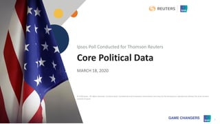 © 2020 Ipsos 1
Core Political Data
MARCH 18, 2020
Ipsos Poll Conducted for Thomson Reuters
© 2020 Ipsos. All rights reserved. Contains Ipsos' Confidential and Proprietary information and may not be disclosed or reproduced without the prior written
consent of Ipsos.
 