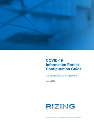 Copyright © 2020 Rizing LLC or a Rizing LLC affiliate company. All rights reserved.
COVID-19
Information Portlet
Configuration Guide
Individual Risk Management
March 2020
 