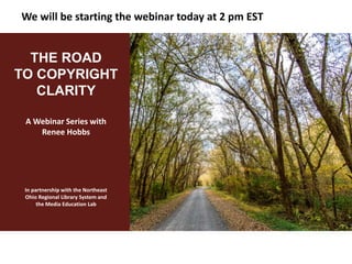 A Webinar Series with
Renee Hobbs
In partnership with the Northeast
Ohio Regional Library System and
the Media Education Lab
THE ROAD
TO COPYRIGHT
CLARITY
We will be starting the webinar today at 2 pm EST
 