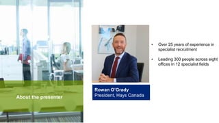 Rowan O’Grady
President, Hays CanadaAbout the presenter
• Over 25 years of experience in
specialist recruitment
• Leading 300 people across eight
offices in 12 specialist fields
 