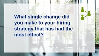 What single change did
you make to your hiring
strategy that has had the
most effect?
 