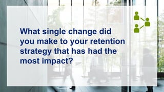What single change did
you make to your retention
strategy that has had the
most impact?
 