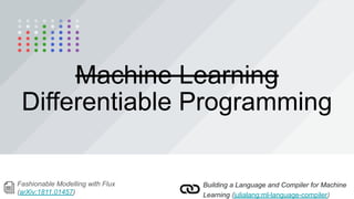 Machine Learning
Fashionable Modelling with Flux
(arXiv:1811.01457)
Building a Language and Compiler for Machine
Learning (julialang:ml-language-compiler)
Differentiable Programming
 